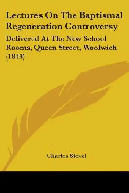 Lectures On The Baptismal Regeneration Controversy: Delivered At The New School Rooms, Queen Street, Woolwich (1843) by Charles Stovel