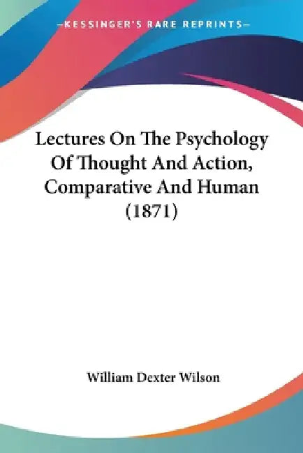 Lectures On The Psychology Of Thought And Action, Comparative And Human (1871) by William Dexter Wilson