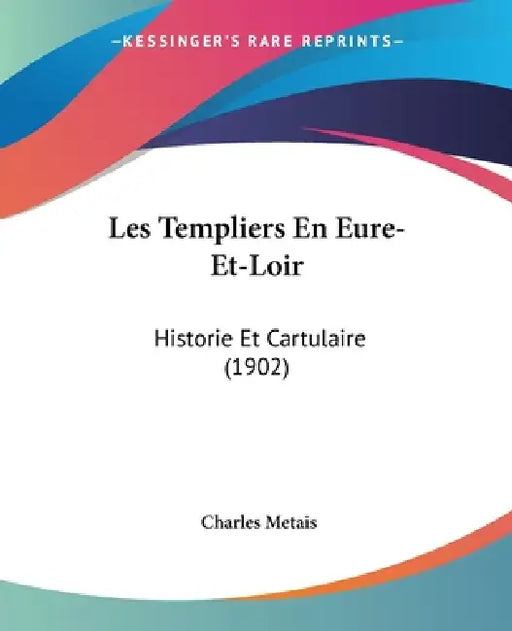Les Templiers En Eure-Et-Loir: Historie Et Cartulaire (1902) by Charles Metais