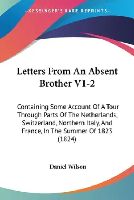 Letters From An Absent Brother V1-2: Containing Some Account Of A Tour Through Parts Of The Netherlands, Switzerland, Northern Italy, And France, In T by Daniel Wilson