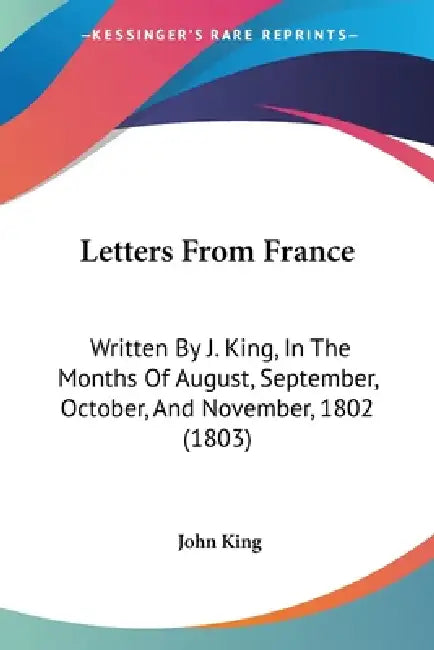 Letters From France: Written By J. King, In The Months Of August, September, October, And November, 1802 (1803) by John King