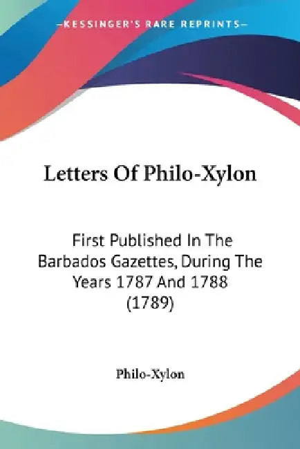 Letters Of Philo-Xylon: First Published In The Barbados Gazettes, During The Years 1787 And 1788 (1789) by Philo-Xylon