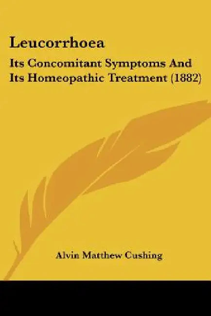 Leucorrhoea: Its Concomitant Symptoms And Its Homeopathic Treatment (1882) by Alvin Matthew Cushing