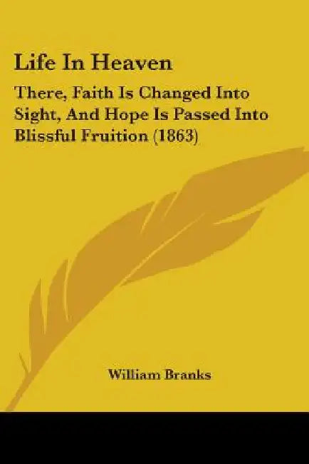 Life In Heaven: There, Faith Is Changed Into Sight, And Hope Is Passed Into Blissful Fruition (1863) by William Branks