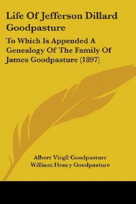 Life Of Jefferson Dillard Goodpasture: To Which Is Appended A Genealogy Of The Family Of James Goodpasture (1897) by Albert Virgil Goodpasture, William Henry Goodpasture