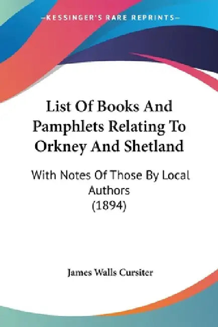 List Of Books And Pamphlets Relating To Orkney And Shetland: With Notes Of Those By Local Authors (1894) by James Walls Cursiter