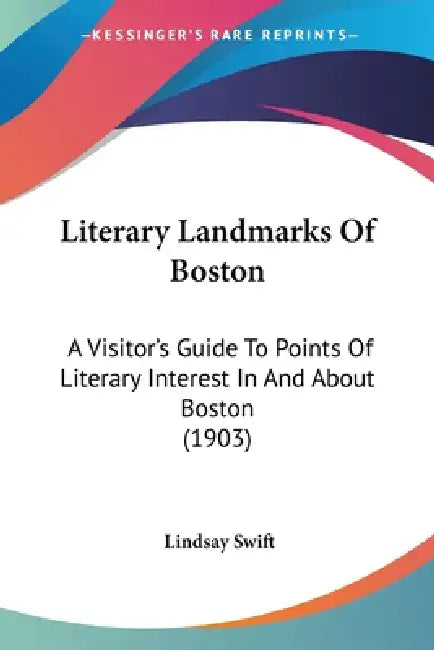 Literary Landmarks Of Boston: A Visitor's Guide To Points Of Literary Interest In And About Boston (1903) by Lindsay Swift
