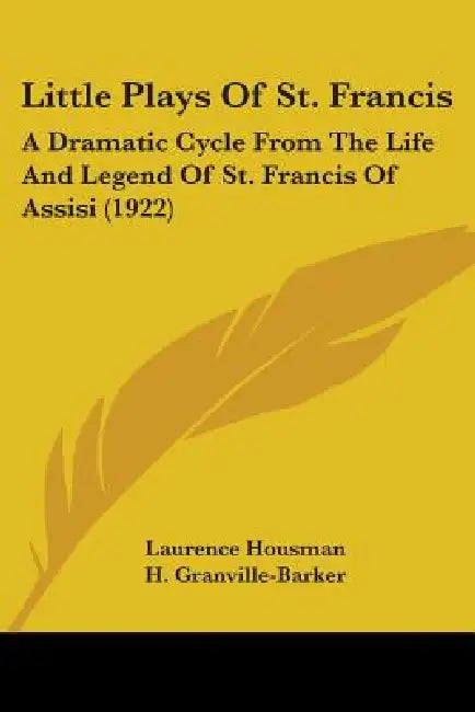 Little Plays Of St. Francis: A Dramatic Cycle From The Life And Legend Of St. Francis Of Assisi (1922) by Laurence Housman, H. Granville-Barker