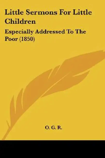 Little Sermons For Little Children: Especially Addressed To The Poor (1850) by O. G. R.