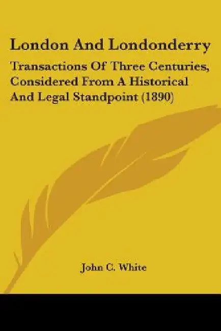 London And Londonderry: Transactions Of Three Centuries, Considered From A Historical And Legal Standpoint (1890) by John C. White