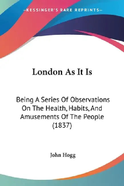 London As It Is: Being A Series Of Observations On The Health, Habits, And Amusements Of The People (1837) by John Hogg