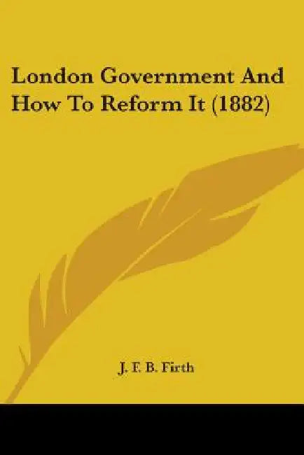 London Government And How To Reform It (1882) by J. F. B. Firth