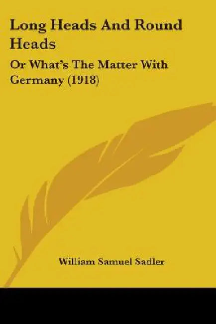 Long Heads And Round Heads: Or What's The Matter With Germany (1918) by William Samuel Sadler