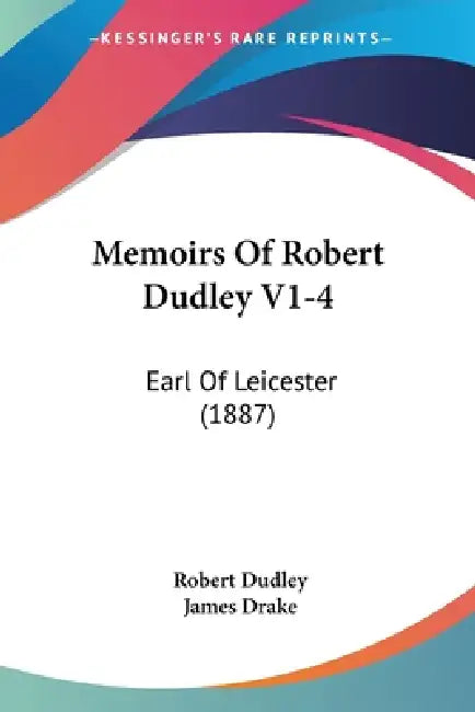 Memoirs Of Robert Dudley V1-4: Earl Of Leicester (1887) by Robert Dudley, James Drake