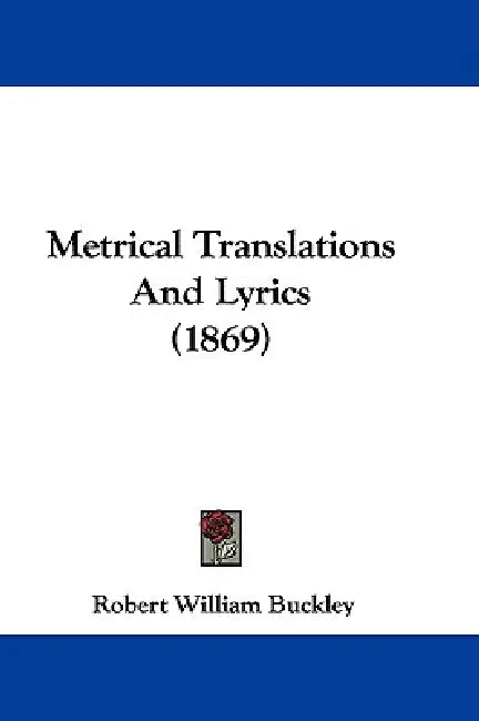 Metrical Translations And Lyrics (1869) by Robert William Buckley