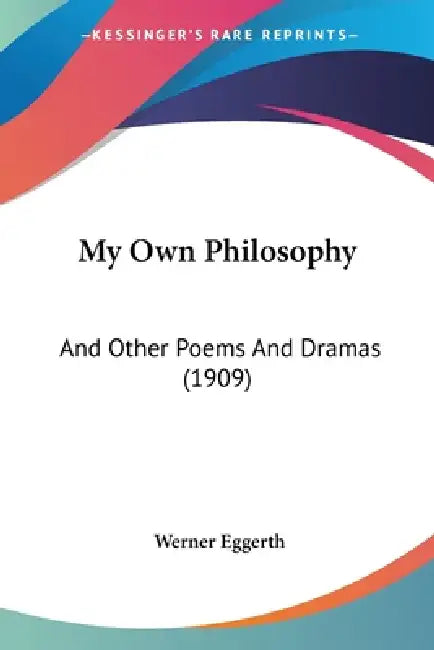My Own Philosophy: And Other Poems And Dramas (1909) by Werner Eggerth