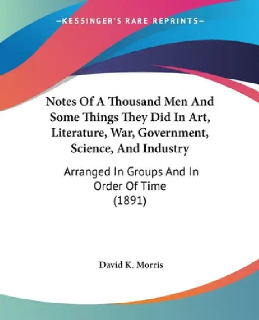 Notes Of A Thousand Men And Some Things They Did In Art, Literature, War, Government, Science, And Industry: Arranged In Groups And In Order Of Time ( by David K. Morris