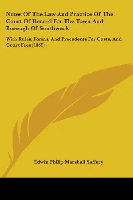 Notes Of The Law And Practice Of The Court Of Record For The Town And Borough Of Southwark: With Rules, Forms, And Precedents For Costs, And Court Fee by Edwin Philip Marshall Saffery