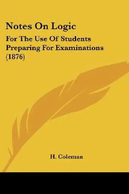 Notes On Logic: For The Use Of Students Preparing For Examinations (1876) by H. Coleman