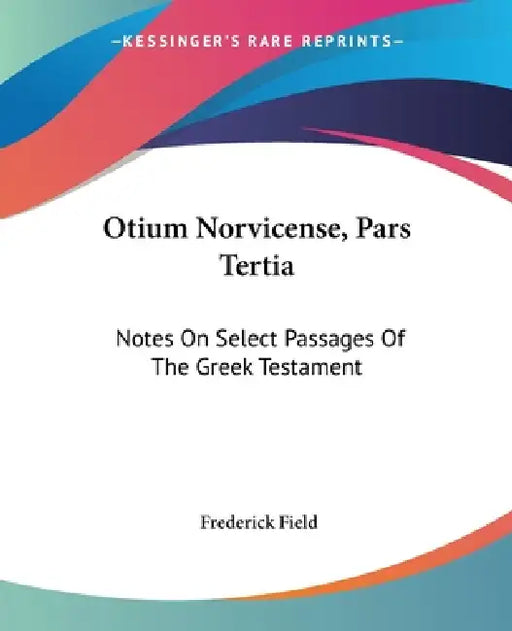 Otium Norvicense, Pars Tertia: Notes On Select Passages Of The Greek Testament: Chiefly With Reference To Recent English Versions (1881) by Frederick Field