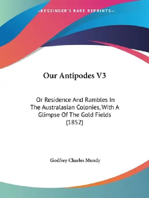 Our Antipodes V3: Or Residence And Rambles In The Australasian Colonies, With A Glimpse Of The Gold Fields (1852) by Godfrey Charles Mundy