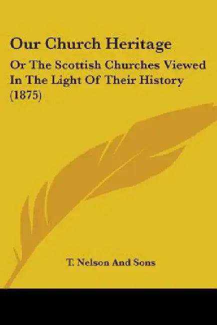 Our Church Heritage: Or The Scottish Churches Viewed In The Light Of Their History (1875) by T. Nelson and Sons