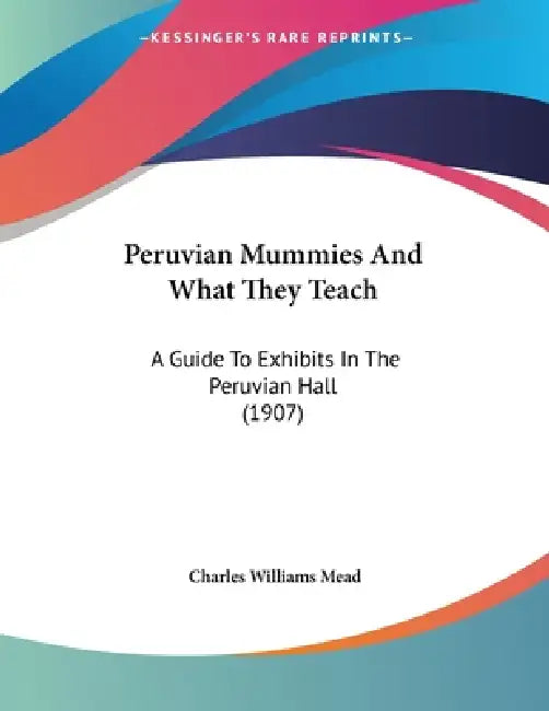Peruvian Mummies And What They Teach: A Guide To Exhibits In The Peruvian Hall (1907) by Charles Williams Mead
