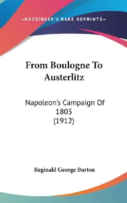 From Boulogne To Austerlitz: Napoleon's Campaign Of 1805 (1912) by Reginald George Burton