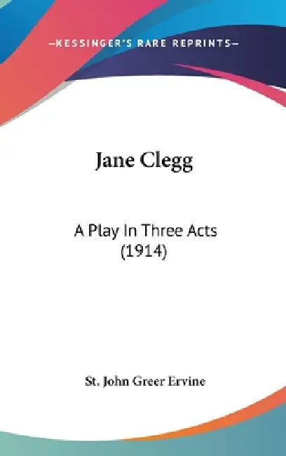 Jane Clegg: A Play In Three Acts (1914) by St John Greer Ervine