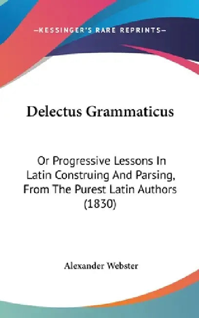 Delectus Grammaticus: Or Progressive Lessons In Latin Construing And Parsing, From The Purest Latin Authors (1830) by Alexander Webster