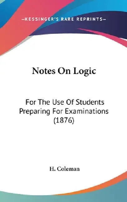 Notes On Logic: For The Use Of Students Preparing For Examinations (1876) by H. Coleman