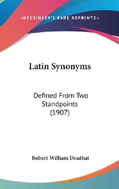 Latin Synonyms: Defined From Two Standpoints (1907) by Robert William Douthat