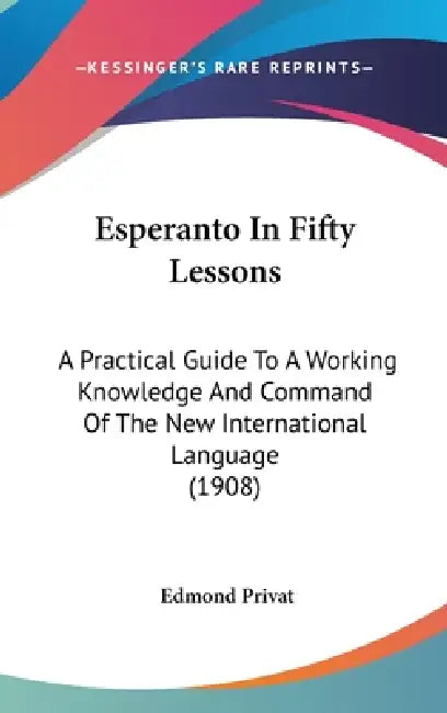 Esperanto In Fifty Lessons: A Practical Guide To A Working Knowledge And Command Of The New International Language (1908) by Edmond Privat