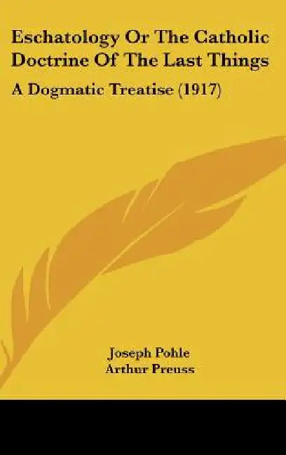 Eschatology Or The Catholic Doctrine Of The Last Things: A Dogmatic Treatise (1917) by Joseph Pohle, Arthur Preuss