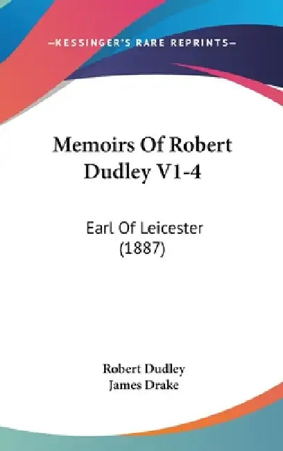 Memoirs Of Robert Dudley V1-4: Earl Of Leicester (1887) by Robert Dudley, James Drake