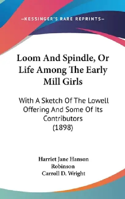 Loom And Spindle, Or Life Among The Early Mill Girls: With A Sketch Of The Lowell Offering And Some Of Its Contributors (1898) by Harriet Jane Hanson Robinson, Carroll D. Wright