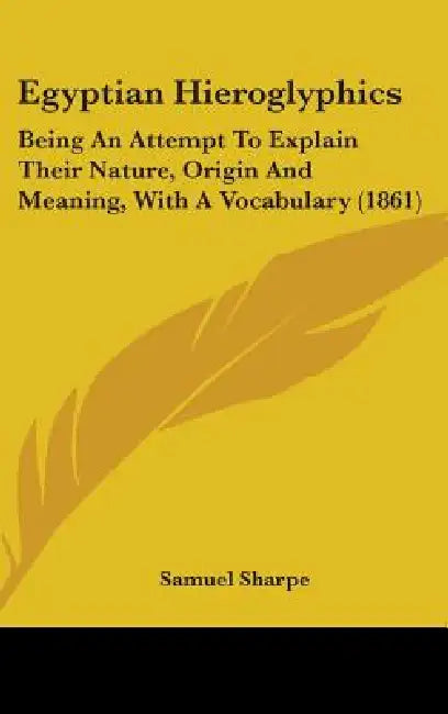Egyptian Hieroglyphics: Being An Attempt To Explain Their Nature, Origin And Meaning, With A Vocabulary (1861) by Samuel Sharpe