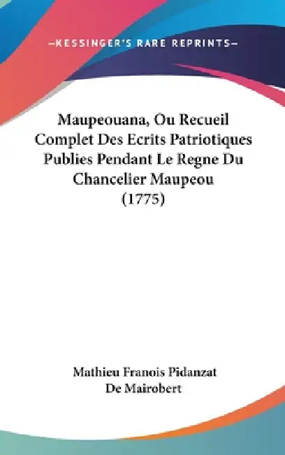 Maupeouana, Ou Recueil Complet Des Ecrits Patriotiques Publies Pendant Le Regne Du Chancelier Maupeou (1775) by Mathieu Franois Pidanzat De Mairobert