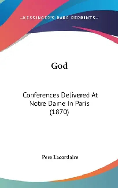 God: Conferences Delivered At Notre Dame In Paris (1870) by Pere Lacordaire