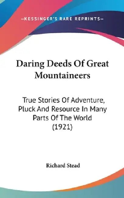 Daring Deeds Of Great Mountaineers: True Stories Of Adventure, Pluck And Resource In Many Parts Of The World (1921) by Richard Stead