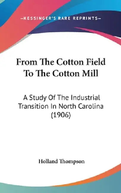 From The Cotton Field To The Cotton Mill: A Study Of The Industrial Transition In North Carolina (1906) by Holland Thompson