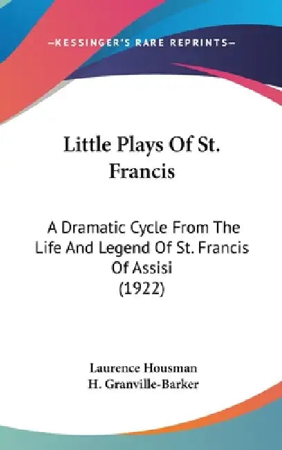 Little Plays Of St. Francis: A Dramatic Cycle From The Life And Legend Of St. Francis Of Assisi (1922) by Laurence Housman, H. Granville-Barker