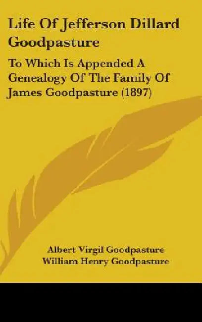 Life Of Jefferson Dillard Goodpasture: To Which Is Appended A Genealogy Of The Family Of James Goodpasture (1897) by Albert Virgil Goodpasture, William Henry Goodpasture