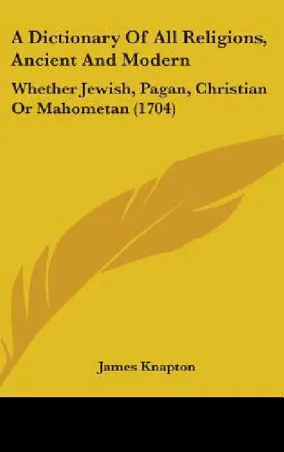 A Dictionary Of All Religions, Ancient And Modern: Whether Jewish, Pagan, Christian Or Mahometan (1704) by James Knapton