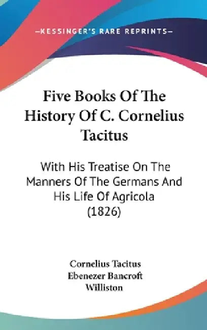 Five Books Of The History Of C. Cornelius Tacitus: With His Treatise On The Manners Of The Germans And His Life Of Agricola (1826) by Cornelius Tacitus, Ebenezer Bancroft Williston