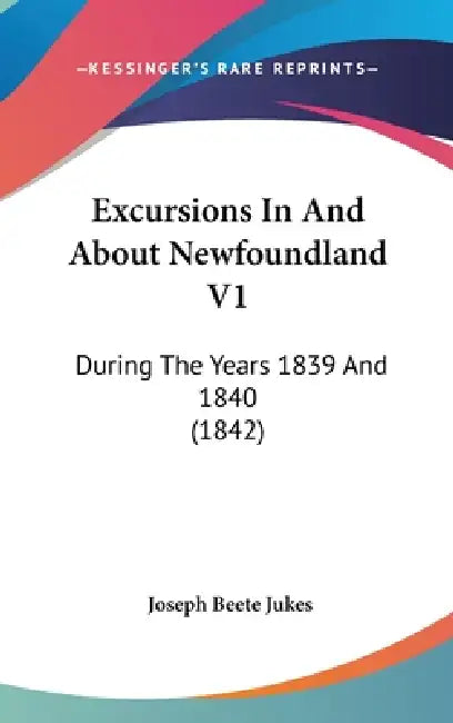 Excursions In And About Newfoundland V1: During The Years 1839 And 1840 (1842) by Joseph Beete Jukes