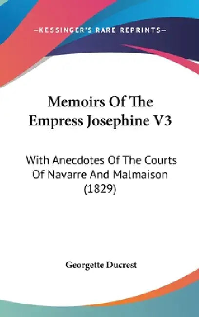 Memoirs Of The Empress Josephine V3: With Anecdotes Of The Courts Of Navarre And Malmaison (1829) by Georgette Ducrest