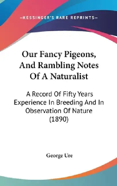 Our Fancy Pigeons, And Rambling Notes Of A Naturalist: A Record Of Fifty Years Experience In Breeding And In Observation Of Nature (1890) by George Ure