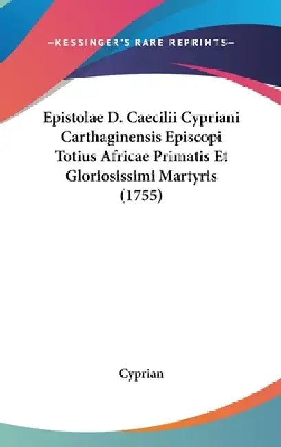 Epistolae D. Caecilii Cypriani Carthaginensis Episcopi Totius Africae Primatis Et Gloriosissimi Martyris (1755) by Cyprian