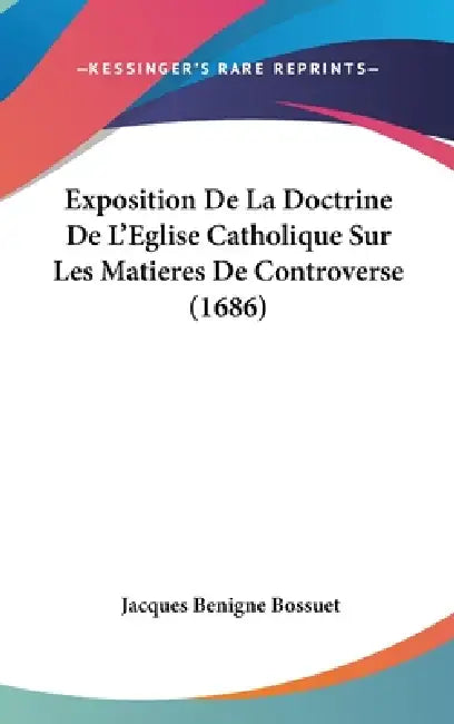 Exposition De La Doctrine De L'Eglise Catholique Sur Les Matieres De Controverse (1686) by Jacques-Benigne Bossuet